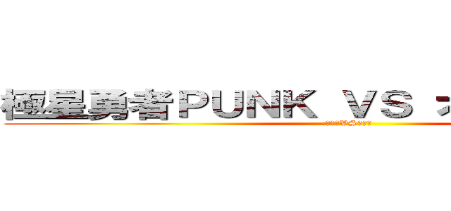 極星勇者ＰＵＮＫ ＶＳ オノマトホープ (キルカVSチクワ)