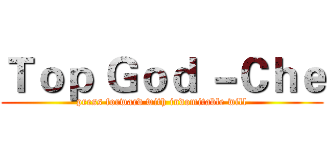Ｔｏｐ Ｇｏｄ －Ｃｈｅ (press forward with indomitable will)