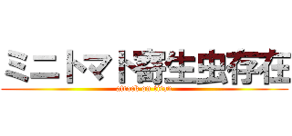 ミニトマト寄生虫存在 (attack on titan)