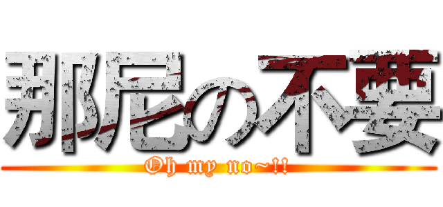 那尼の不要 (Oh my no~!!)