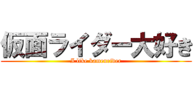 仮面ライダー大好き (I like kamenrider)