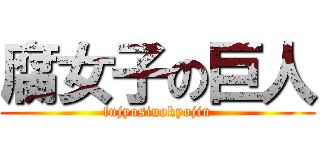 腐女子の巨人 (fujyosinokyojin)