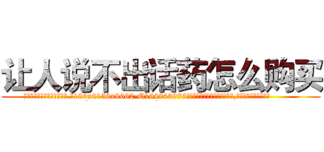 让人说不出话药怎么购买 (让人说不出话药怎么购买【电.话186x0156x9662-Q194843976林氏药业】我们做的是长期生意,靠的是老客户长期支持
参考消息网2月20日报道 韩媒称，“剩女多、离婚率高的城市，房价一定会上涨。”这是中国经济学家金岩石2016年12月参加在上海举行的房地产相关论坛时说的话。
)