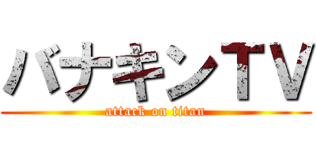 バナキンＴＶ (attack on titan)