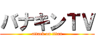 バナキンＴＶ (attack on titan)