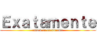 Ｅｘａｔａｍｅｎｔｅ (attack on exatamente)