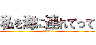 私を海に連れてって (shuko)