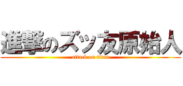 進撃のズッ友原始人 (attack on titan)