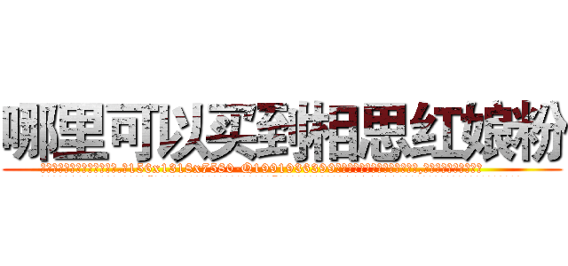 哪里可以买到相思红娘粉 (哪里可以买到相思红娘粉【电.话156x1318x7580-Q1991936399鑫宏药业】我们做的是长期生意,靠的是老客户长期支持
参考消息网2月20日报道 韩媒称，“剩女多、离婚率高的城市，房价一定会上涨。”这是中国经济学家金岩石2016年12月参加在上海举行的房地产相关论坛时说的话。
)
