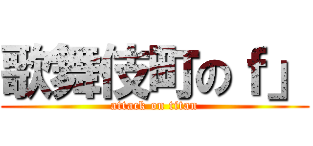 歌舞伎町のｆ」 (attack on titan)