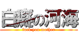 白癡の河海 (fuck you mother)