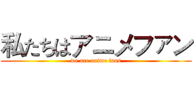 私たちはアニメファン (we are anime fans)
