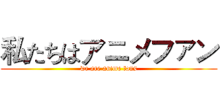 私たちはアニメファン (we are anime fans)