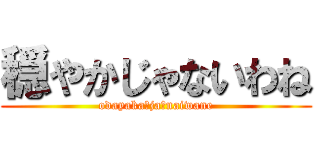 穏やかじゃないわね (odayaka　ja　naiwane)