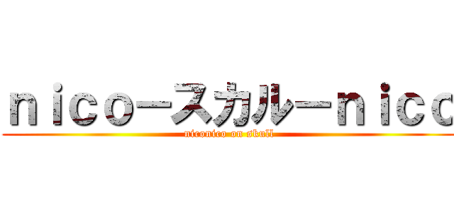 ｎｉｃｏ－スカル－ｎｉｃｏ (niconico on skull)