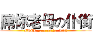 屌你老母の仆街 (FUCK your mother bitch)