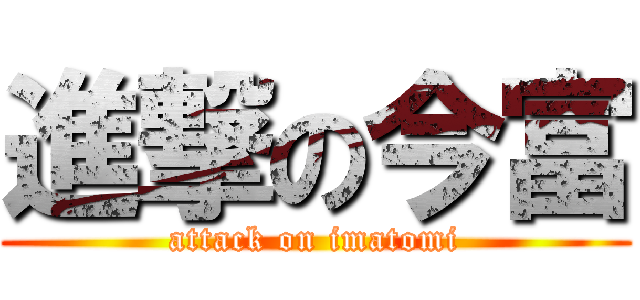 進撃の今富 (attack on imatomi)
