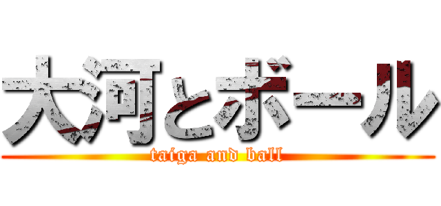 大河とボール (taiga and ball)