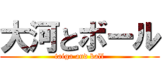 大河とボール (taiga and ball)