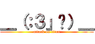 ＿（：３」ㄥ）＿ (attack on titan)