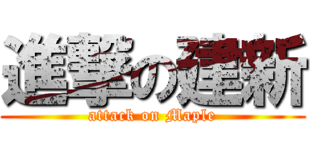 進撃の建新 (attack on Maple)