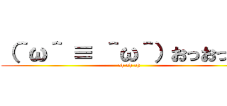 （＾ω＾ ≡ ＾ω＾）おっおっおっ (oh oh oh)