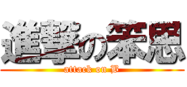 進撃の笨思 (attack on B)