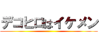 デコヒロはイケメン ()