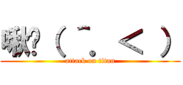 啾咪（ ＾．＜ ） (attack on titan)