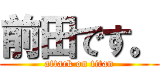 前田です。 (attack on titan)