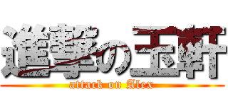 進撃の玉軒 (attack on Alex)