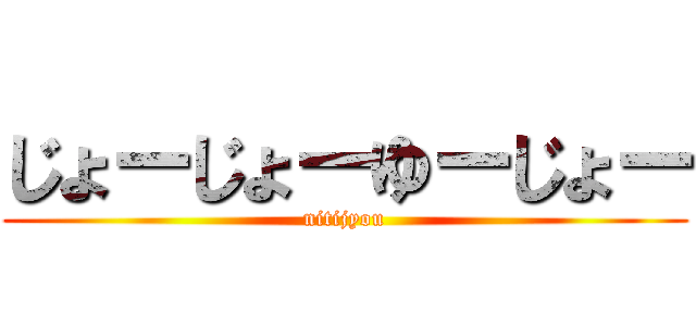 じょーじょーゆーじょー (nitijyou)