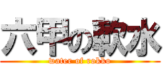 六甲の軟水 (water of rokko)