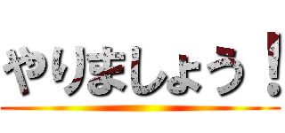 やりましょう！ ()