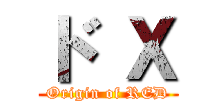 ド Ｘ (Origin of RED)