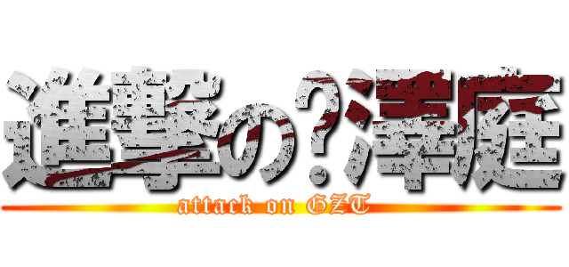 進撃の龚澤庭 (attack on GZT )