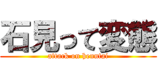 石見って変態 (attack on henntai)