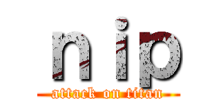 ｎｉｐ (attack on titan)