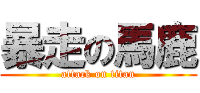 暴走の馬鹿 (attack on titan)