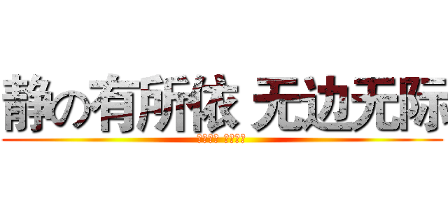 静の有所依 无边无际 (深情佳丽 不离不弃)