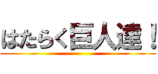 はたらく巨人達！ ()