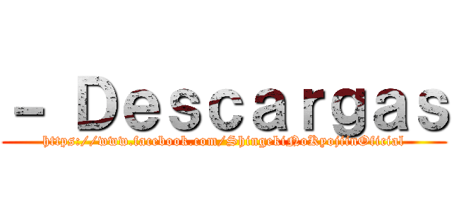 － Ｄｅｓｃａｒｇａｓ (https://www.facebook.com/ShingekiNoKyojiinOficial)