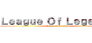 Ｌｅａｇｕｅ Ｏｆ Ｌｅｇｅｎｄｓ (League Of Legends)
