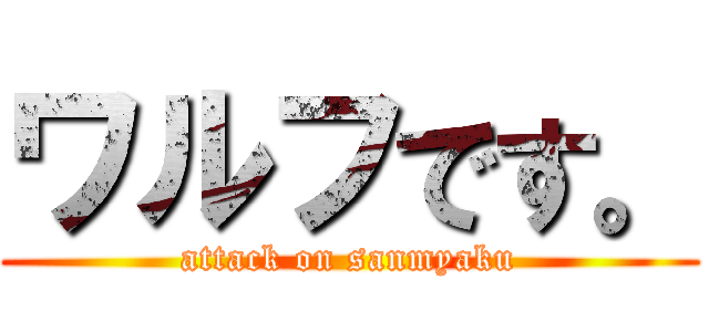 ワルフです。 (attack on sanmyaku)