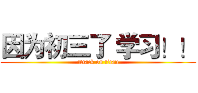 因为初三了 学习！！ (attack on titan)