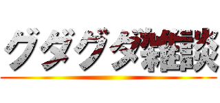 グダグダ雑談 ()