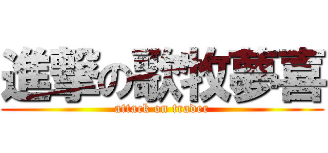 進撃の歌牧夢喜 (attack on trader)