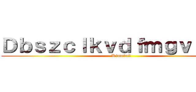 Ｄｂｓｚｃｌｋｖｄｆｍｇｖｒｏｔｉ (Kimetu2)