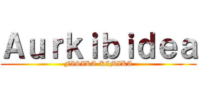 Ａｕｒｋｉｂｉｄｅａ (FISIKA-KIMIKA)
