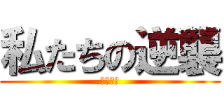 私たちの逆襲 (にゃーご)